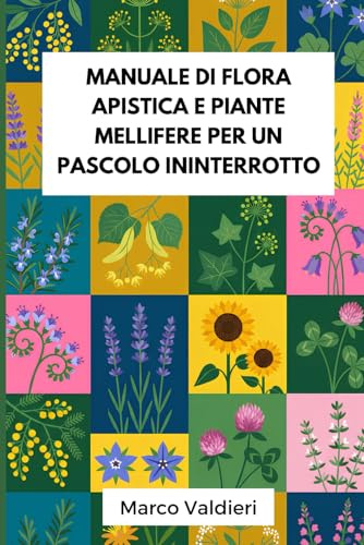 Manuale di flora apistica e piante mellifere per un pascolo ininterrotto: Strategie botaniche pratiche per garantire fioriture scalari tutto l’anno e vincere la sfida della siccità