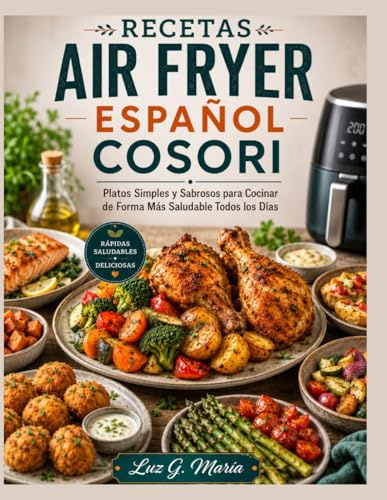 RECETAS AIR FRYER ESPAÑOL COSORI: Platos Simples y Sabrosos para Cocinar de Forma Más Saludable Todos los Días.