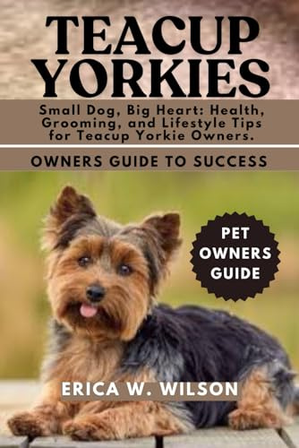 TEACUP YORKIES: Small Dog, Big Heart: Health, Grooming, and Lifestyle Tips for Teacup Yorkie Owners.