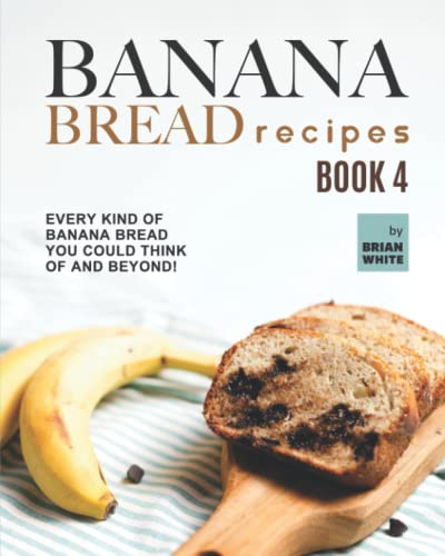 Banana Bread Recipes – Book 4: Every Kind of Banana Bread You Could Think Of and Beyond!