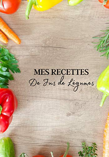 Mes Recettes de Jus de Légumes: Livre recette extracteur de jus a remplir pour detox, jeune, cuisiner simple ou pour le plaisir du gout. Carnet de jus ... pour maigrir ou manger léger | 100 recettes