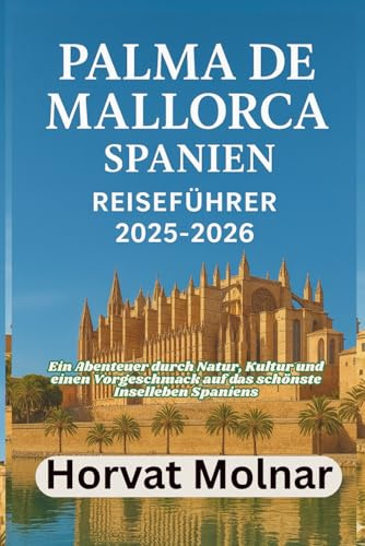PALMA DE MALLORCA, SPANIEN REISEFÜHRER 2025-2026: Ein Abenteuer durch Natur, Kultur und einen Vorgeschmack auf das schönste Inselleben Spaniens