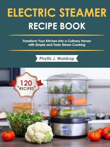 Electric Steamer Recipe Book: Transform Your Kitchen into a Culinary Haven with Simple and Tasty Steam Cooking