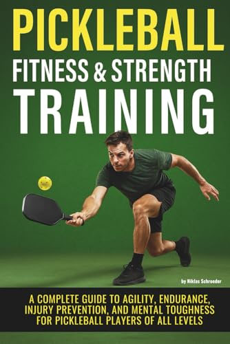 Pickleball Fitness & Strength Training - A Complete Guide to Agility, Endurance, Injury Prevention, and Mental Toughness for Pickleball Players of All Levels