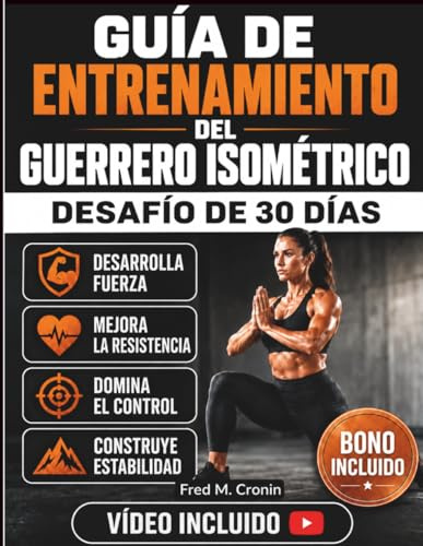 GUÍA DE ENTRENAMIENTO DEL GUERRERO ISOMÉTRICO: Desarrolla fuerza, potencia explosiva, concentración mental y resistencia con técnicas de entrenamiento con peso corporal de eficacia comprobada
