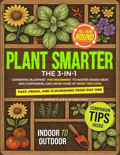 Plant Smarter: The 3-in-1 Gardening Blueprint for Beginners to Master Raised Beds and Containers, and Grow More of What You Love — Fast, Fresh, and Flourishing from Day One