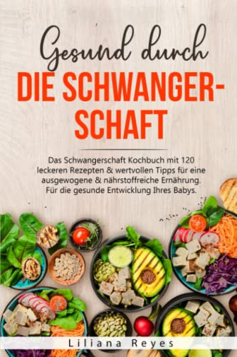 Gesund durch die Schwangerschaft: Das Schwangerschaft Kochbuch mit 120 leckeren Rezepten & wertvollen Tipps für eine ausgewogene & nährstoffreiche Ernährung. Für die gesunde Entwicklung Ihres Babys.