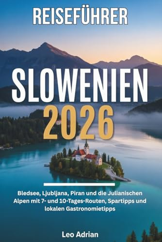 Reiseführer Slowenien 2026: Bledsee, Ljubljana, Piran und die Julianischen Alpen mit 7- und 10-Tages-Routen, Spartipps und lokalen Gastronomietipps
