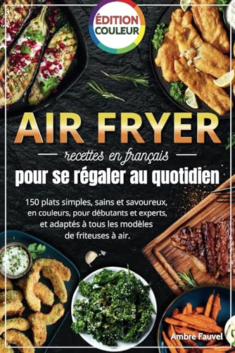 AIR FRYER recettes en français pour se régaler au quotidien: 150 plats simples, saines et savoureuses, en couleurs, pour débutants et experts, adaptées à tous les modèles de friteuses à air