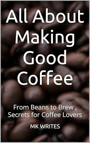 All About Making Good Coffee: From Beans to Brew — Secrets for Coffee Lovers