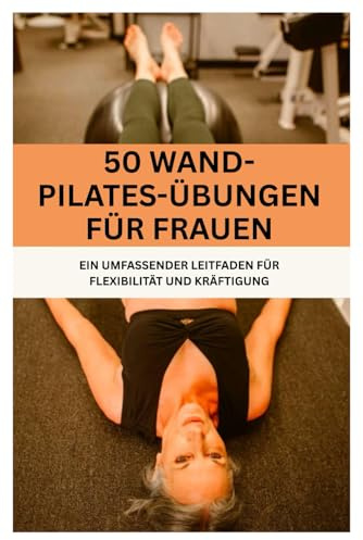 50 Wand-Pilates-Übungen für Frauen: EIN UMFASSENDER LEITFADEN FÜR FLEXIBILITÄT UND KRÄFTIGUNG (Fun Exercise Guides)