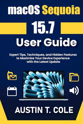 macOS Sequoia 15.7 User Guide: Expert Tips, Techniques, and Hidden Features to Maximize Your Device Experience with the Latest Update