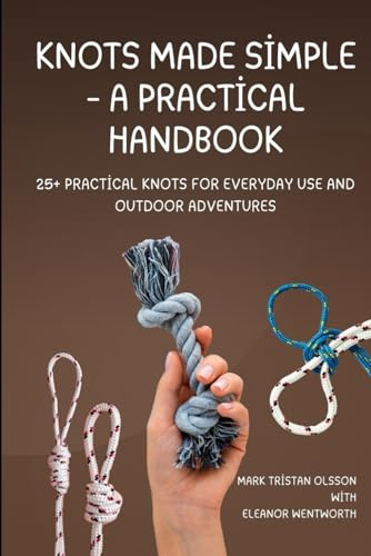 Knots Made Simple – A Practical Handbook: 25+ Practical Knots for Everyday Use and Outdoor Adventures (Knots Made Simple: Practical Handbooks For All)