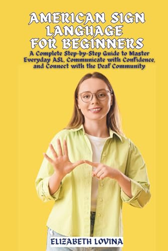AMERICAN SIGN LANGUAGE FOR BEGINNERS: A Complete Step-by-Step Guide to Master Everyday ASL, Communicate with Confidence, and Connect with the Deaf Community