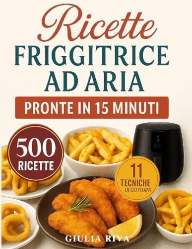 RICETTE FRIGGITRICE AD ARIA PRONTE IN 15 MINUTI: oltre 500 RICETTE TESTATE facilissime che ti accompagnano tutto l'anno, dalla colazione alla cena con Tabelle su tempi, gradi e porzioni