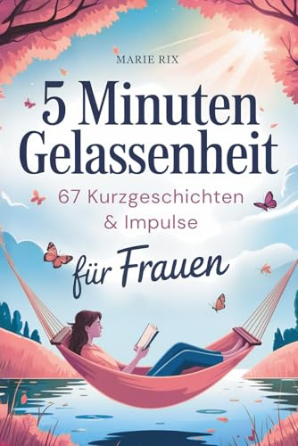 5 Minuten Gelassenheit – 67 Kurzgeschichten & Impulse für Frauen: Dein Wohlfühlbuch für mehr Leichtigkeit im Alltag, neue Perspektiven und echte Entspannung