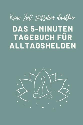 Keine Zeit, trotzdem dankbar. Das 5- Minuten Tagebuch für Alltagshelden: Weil du keine Zeit für endlose Selbstreflexion hast, aber trotzdem ein bisschen mehr Achtsamkeit in dein Chaos bringen willst.