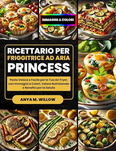 Ricettario per Friggitrice ad Aria Princess: Pasto Veloce e Facile per la Tua Air Fryer, con Immagini a Colori, Valore Nutrizionale e Benefici per la Salute