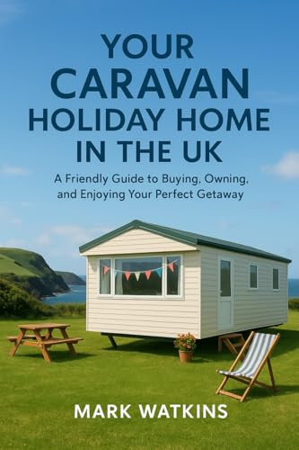 Your Caravan Holiday Home in the UK: A Friendly Guide to Buying, Owning, and Enjoying Your Perfect Getaway By Mark Watkins