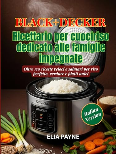 BLACK+DECKER Ricettario per cuociriso dedicato alle famiglie impegnate: Oltre 150 ricette veloci e salutari per riso perfetto, verdure e piatti unici