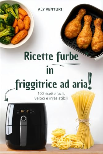 Ricette FURBE in Friggitrice ad Aria: 100 ricette facili, veloci e irresistibili