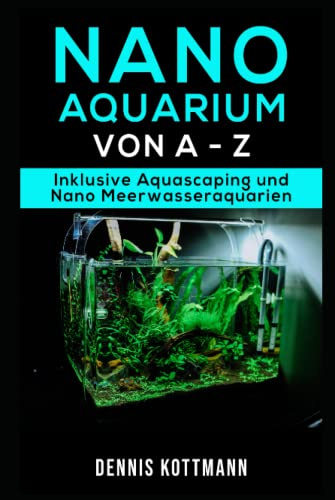 Nano Aquarium - Einsteiger bis Profi - von Besatz bis Technik: Inklusive Aquascaping und Nano-Meerwasseraquarium