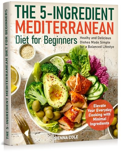 The 5-Ingredient Mediterranean Diet for Beginners: Healhy and Delicious Dishes Made Simple for a Balanced Lifestye. Elevate Your Everyday Cooking with Minimal Ingredients