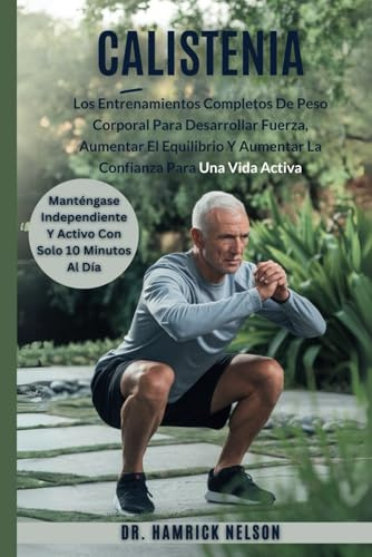 Calistenia Ejercicios Para Personas Mayores De 60 Años: Los Entrenamientos Completos De Peso Corporal Para Desarrollar Fuerza, Aumentar El Equilibrio Y Aumentar La Confianza Para Una Vida Activa