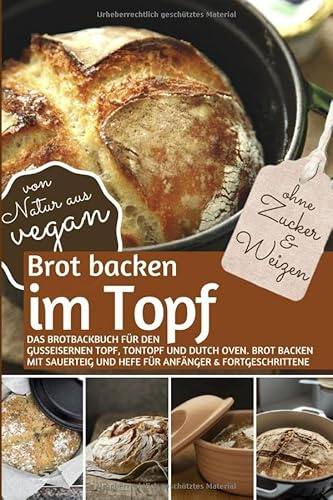 Brot backen im Topf ohne Zucker und Weizen: Das Brotbackbuch für den gusseisernen Topf, Tontopf & Dutch Oven. Brot backen mit Sauerteig und Hefe für ... ) (REZEPTBUCH BACKEN OHNE ZUCKER, Band 21)
