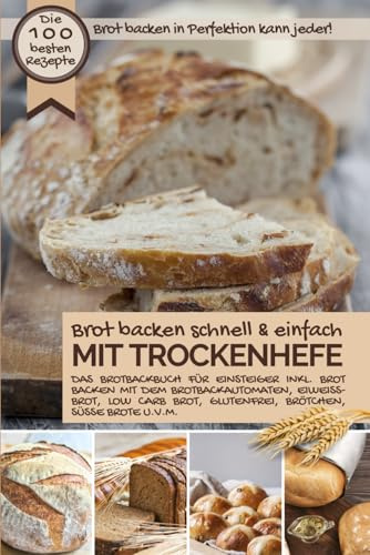 Brot backen schnell und einfach MIT TROCKENHEFE: Das Brotbackbuch für Einsteiger - inkl. Brot backen mit dem Brotbackautomat, Eiweißbrot, Low Carb ... Brote u.v.m. (Backen - die besten Rezepte)