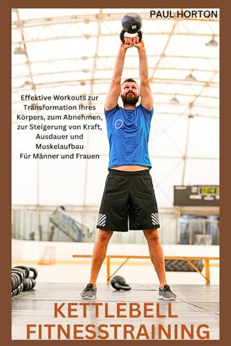 KETTLEBELL FITNESSTRAINING: Effektive Workouts zur Transformation Ihres Körpers, zum Abnehmen, zur Steigerung von Kraft, Ausdauer und Muskelaufbau Für Männer und Frauen