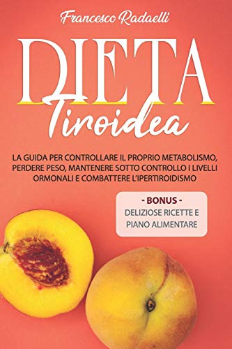 La Dieta Tiroidea: La guida per controllare il proprio metabolismo, perdere peso, mantenere sotto controllo i livelli ormonali e combattere l’Ipertiroidismo