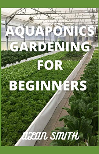 AQUAPONICS GARDENING FOR BEGINNERS: STEP BY STEP ON AQUAPONICS GARDENING, A COMPREHENSIVE GUIDE ON AQUACULTURE AND HYDROPONICS