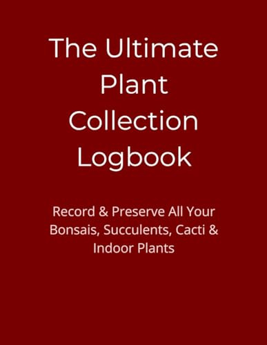 The Ultimate Plant Collection Logbook: Record & Preserve All Your Bonsais, Succulents, Cacti & Indoor Plants
