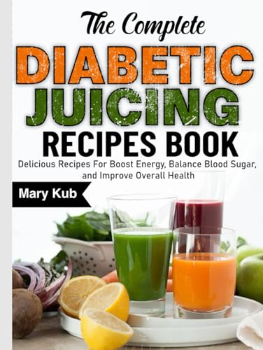 The Complete Diabetic Juicing Recipes Book: Delicious Recipes For Boost Energy, Balance Blood Sugar, and Improve Overall Health