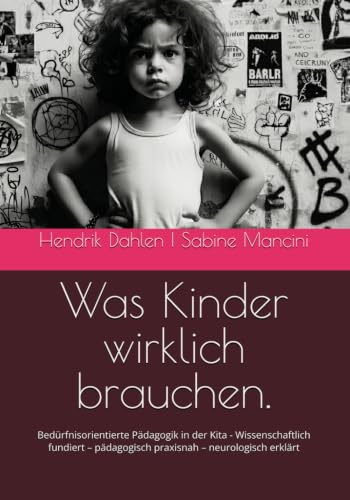 Was Kinder wirklich brauchen.: Bedürfnisorientierte Pädagogik in der Kita - Wissenschaftlich fundiert – pädagogisch praxisnah – neurologisch erklärt