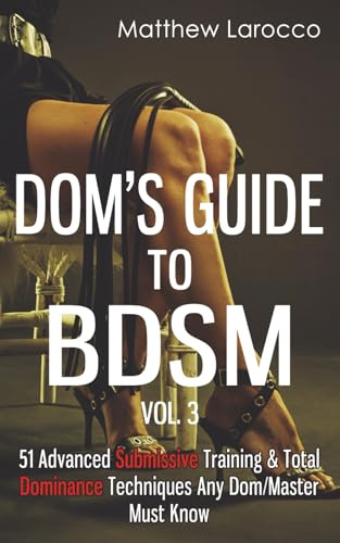 Dom's Guide To BDSM Vol. 3: 51 Advanced Submissive Training & Total Dominance Techniques Any Dom/Master Must Know