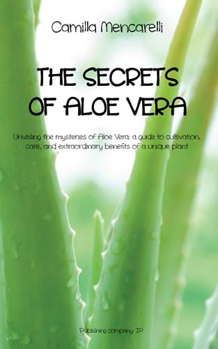 The Secrets of Aloe Vera: Unveiling the mysteries of Aloe Vera: a guide to cultivation, care, and extraordinary benefits of a unique plant