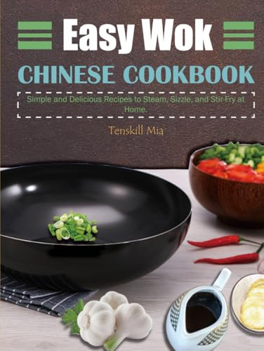 Easy Wok Chinese Cookbook: Simple and Delicious Recipes to Steam, Sizzle, and Stir-Fry at Home.