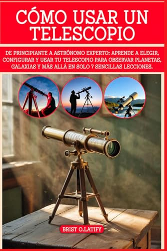 CÓMO USAR UN TELESCOPIO: De principiante a astrónomo experto: aprende a elegir, configurar y usar tu telescopio para observar planetas, galaxias y más allá en solo 7 sencillas lecciones.