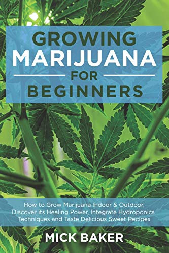 Growing Marijuana for Beginners: How to Grow Marijuana’s Indoor and Outdoor, Discovering its Healing power, Integrate Hydroponics Techniques and Taste Delicious Sweet Recipes