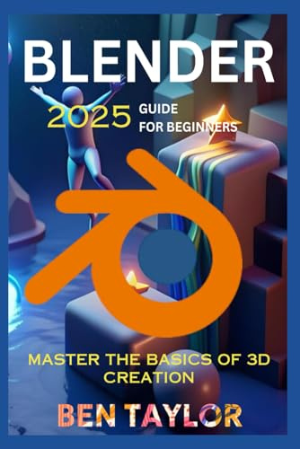BLENDER 2025 GUIDE FOR BEGINNERS: Mastering the Basics of 3D Creation