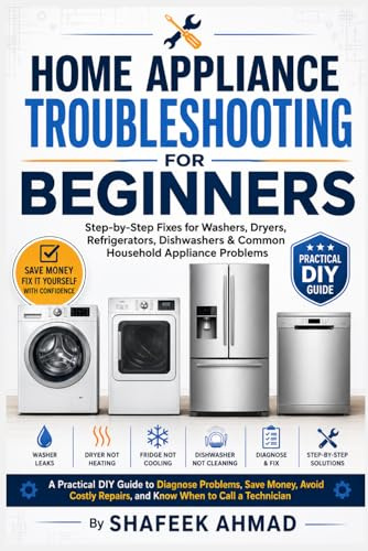 Home Appliance Troubleshooting for Beginners: Step-by-Step Fixes for Washers, Dryers, Refrigerators, Dishwashers & Common Household Appliance Problems