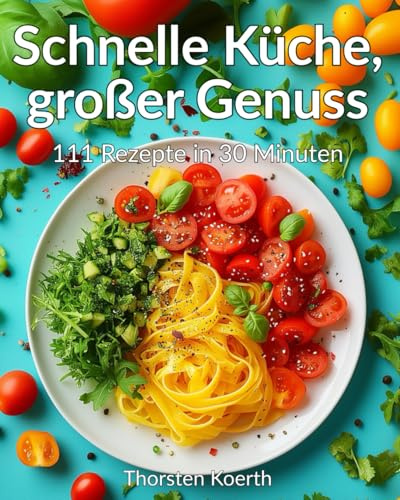 Schnelle Küche, großer Genuss: 111 Rezepte in 30 Minuten: Einfach, lecker und gesund kochen für jeden Tag – perfekt für Anfänger und Profis!