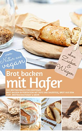 Brot backen mit HAFER - Das Brotbackbuch für Einsteiger - ohne Zucker und Weizen: Brot backen in Perfektion mit Hefe und Sauerteig, Brot aus dem Topf, ... vegan (REZEPTBUCH BACKEN OHNE ZUCKER 24)