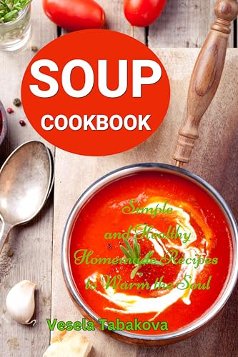 Soup Cookbook: Simple and Healthy Homemade Recipes to Warm the Soul: Healthy Recipes for Weight Loss (Souping and Soup Diet for Weight Loss)