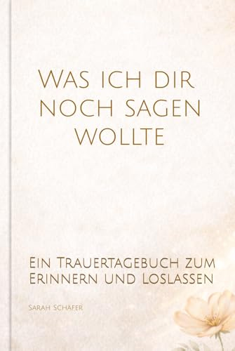 Was ich dir noch sagen wollte: Ein Trauertagebuch zum Erinnern, Fühlen und Loslassen – Mit einfühlsamen Fragen für deinen Weg durch die Trauer