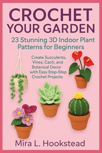 CROCHET YOUR GARDEN: 23 Stunning 3D Indoor Plant Patterns for Beginners: Create Succulents, Vines, Cacti, and Botanical Decor with Easy Step-by-Step Crochet Projects