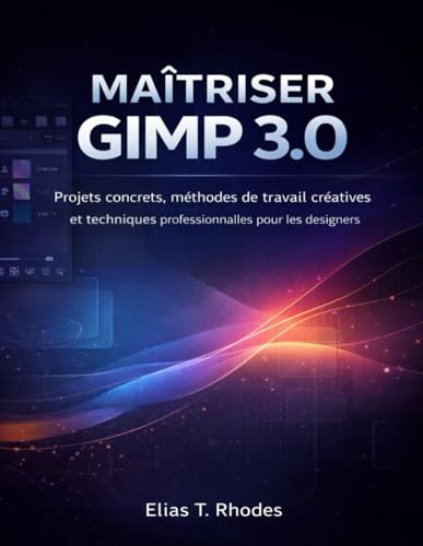 MAÎTRISER GIMP 3.0: Projets concrets, méthodes de travail créatives et techniques professionnelles pour les designers