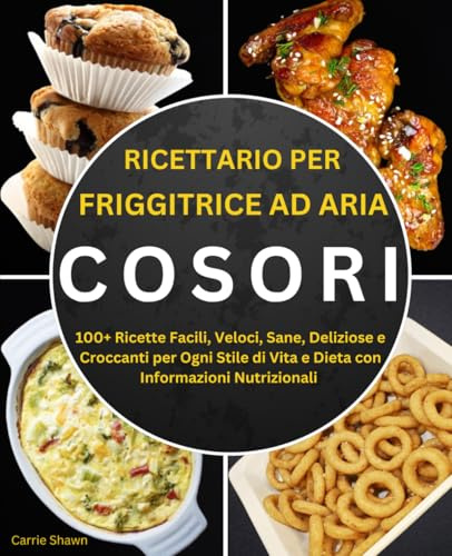 Ricettario per Friggitrice ad Aria Cosori: 100+ Ricette Facili, Veloci, Sane, Deliziose e Croccanti per Ogni Stile di Vita e Dieta con Informazioni Nutrizionali